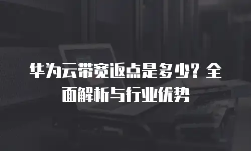 华为云带宽返点是多少？全面解析与行业优势
