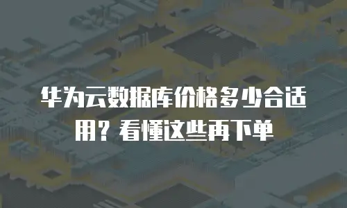华为云数据库价格多少合适用？看懂这些再下单