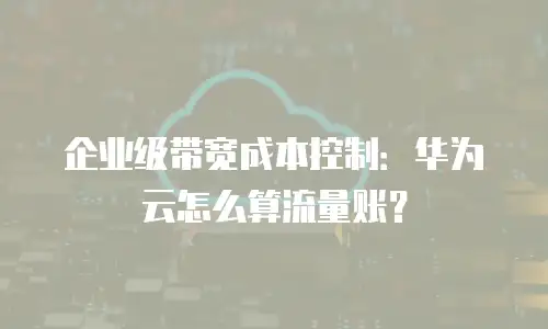 企业级带宽成本控制：华为云怎么算流量账？