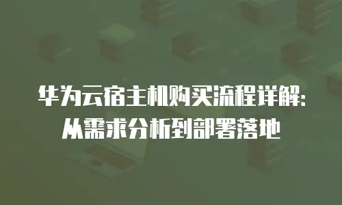 华为云宿主机购买流程详解：从需求分析到部署落地