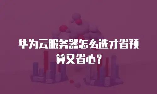 华为云服务器怎么选才省预算又省心？