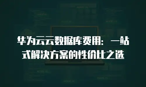 华为云云数据库费用：一站式解决方案的性价比之选
