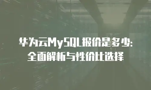 华为云MySQL报价是多少：全面解析与性价比选择