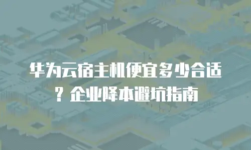 华为云宿主机便宜多少合适？企业降本避坑指南