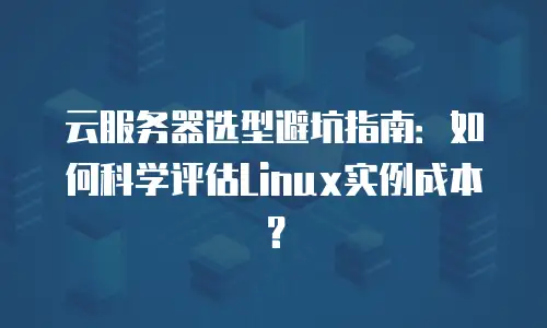 云服务器选型避坑指南：如何科学评估Linux实例成本？