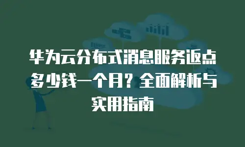 华为云分布式消息服务返点多少钱一个月？全面解析与实用指南