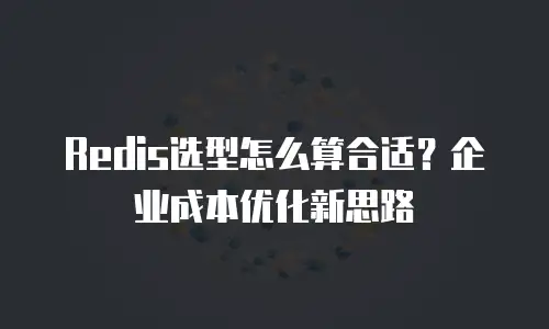 Redis选型怎么算合适？企业成本优化新思路