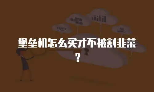 堡垒机怎么买才不被割韭菜？