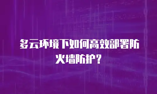 多云环境下如何高效部署防火墙防护？