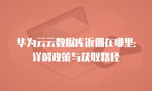 华为云云数据库返佣在哪里：详解政策与获取路径