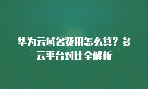 华为云域名费用怎么算？多云平台对比全解析