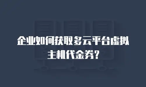 企业如何获取多云平台虚拟主机代金券？