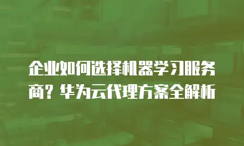 企业如何选择机器学习服务商？华为云代理方案全解析
