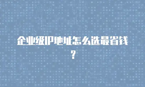 企业级IP地址怎么选最省钱？