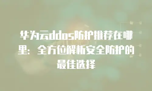 华为云ddos防护推荐在哪里：全方位解析安全防护的最佳选择