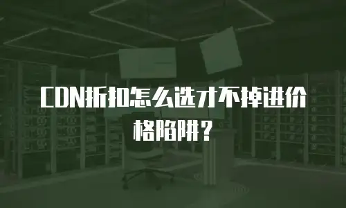 CDN折扣怎么选才不掉进价格陷阱？