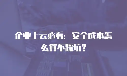 企业上云必看：安全成本怎么算不踩坑？