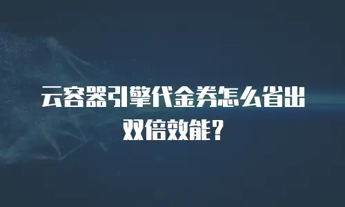 云容器引擎代金券怎么省出双倍效能？