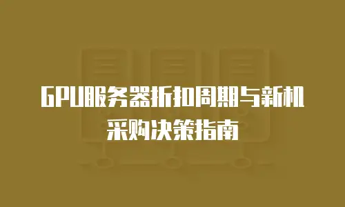 GPU服务器折扣周期与新机采购决策指南