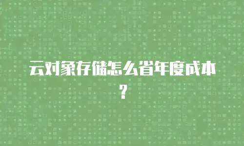 云对象存储怎么省年度成本？