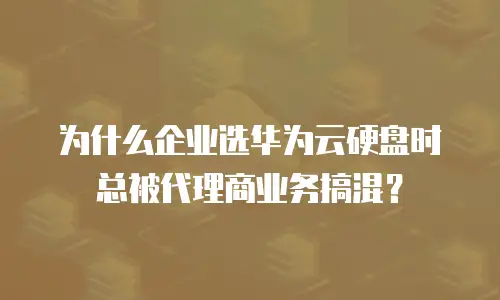 为什么企业选华为云硬盘时总被代理商业务搞混？