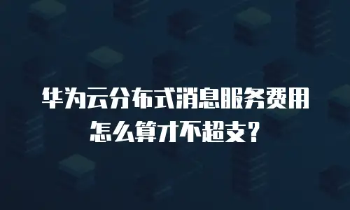 华为云分布式消息服务费用怎么算才不超支？