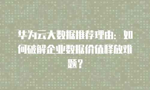 华为云大数据推荐理由：如何破解企业数据价值释放难题？