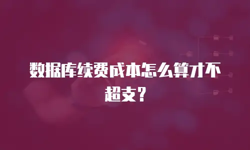数据库续费成本怎么算才不超支？