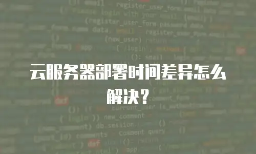 云服务器部署时间差异怎么解决？