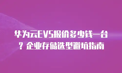 华为云EVS报价多少钱一台？企业存储选型避坑指南