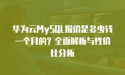 华为云MySQL报价是多少钱一个月的？全面解析与性价比分析