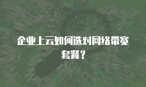 企业上云如何选对网络带宽套餐？
