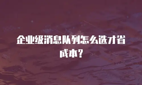 企业级消息队列怎么选才省成本？