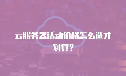 云服务器活动价格怎么选才划算？