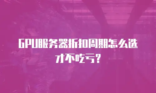 GPU服务器折扣周期怎么选才不吃亏？