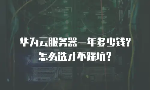 华为云服务器一年多少钱？怎么选才不踩坑？