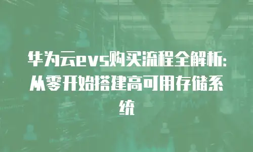 华为云evs购买流程全解析：从零开始搭建高可用存储系统