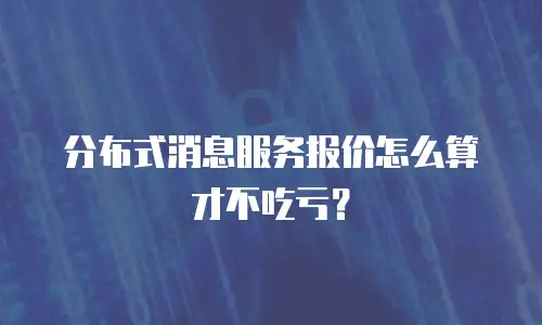 分布式消息服务报价怎么算才不吃亏？
