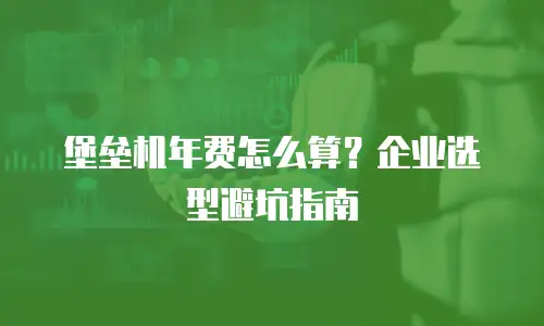 堡垒机年费怎么算？企业选型避坑指南