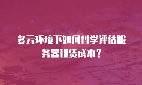 多云环境下如何科学评估服务器租赁成本？