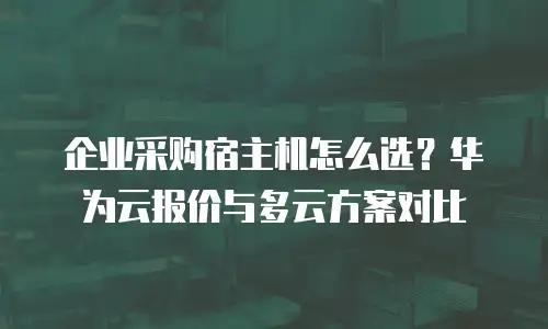 企业采购宿主机怎么选？华为云报价与多云方案对比