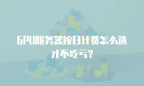 GPU服务器按日计费怎么选才不吃亏？