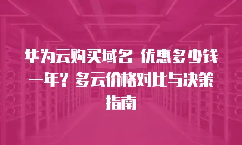 华为云购买域名 优惠多少钱一年？多云价格对比与决策指南