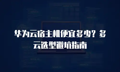 华为云宿主机便宜多少？多云选型避坑指南