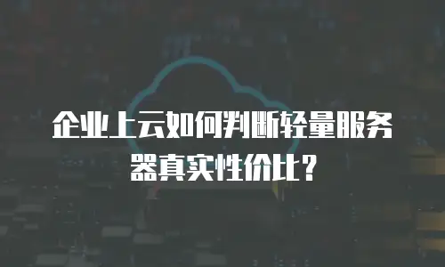 企业上云如何判断轻量服务器真实性价比？