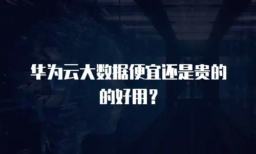 华为云大数据便宜还是贵的的好用？
