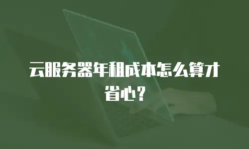 云服务器年租成本怎么算才省心？