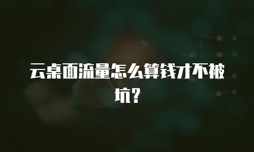 云桌面流量怎么算钱才不被坑？