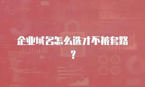 企业域名怎么选才不被套路？
