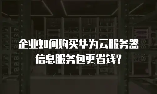 企业如何购买华为云服务器信息服务包更省钱？